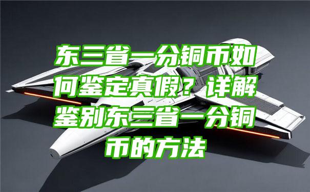 东三省一分铜币如何鉴定真假？详解鉴别东三省一分铜币的方法