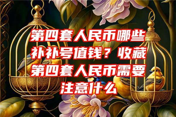 第四套人民币哪些补补号值钱？收藏第四套人民币需要注意什么