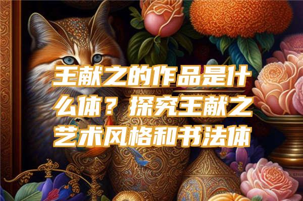 王献之的作品是什么体？探究王献之艺术风格和书法体