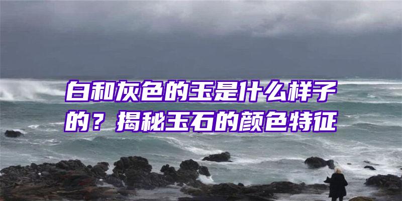 白和灰色的玉是什么样子的？揭秘玉石的颜色特征