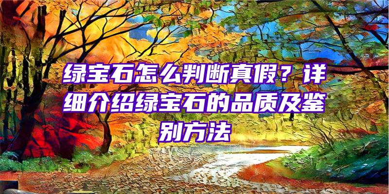 绿宝石怎么判断真假？详细介绍绿宝石的品质及鉴别方法