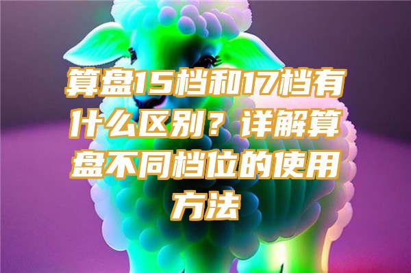 算盘15档和17档有什么区别？详解算盘不同档位的使用方法