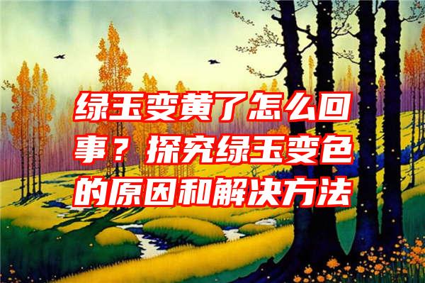 绿玉变黄了怎么回事？探究绿玉变色的原因和解决方法