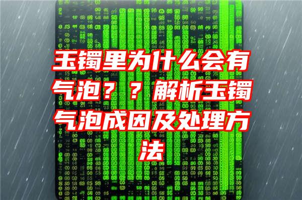 玉镯里为什么会有气泡？？解析玉镯气泡成因及处理方法