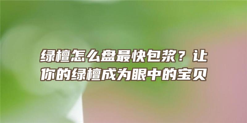 绿檀怎么盘最快包浆？让你的绿檀成为眼中的宝贝