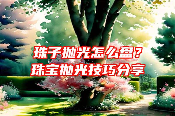 珠子抛光怎么盘？珠宝抛光技巧分享