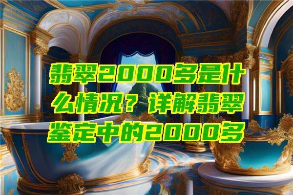 翡翠2000多是什么情况？详解翡翠鉴定中的2000多