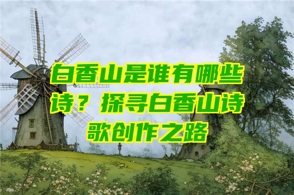 白香山是谁有哪些诗？探寻白香山诗歌创作之路