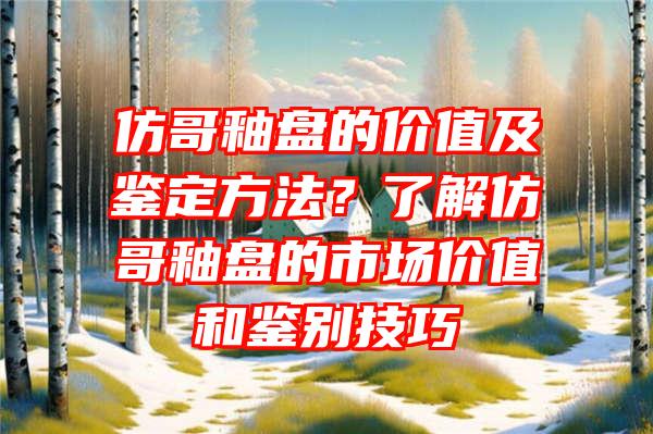 仿哥釉盘的价值及鉴定方法？了解仿哥釉盘的市场价值和鉴别技巧