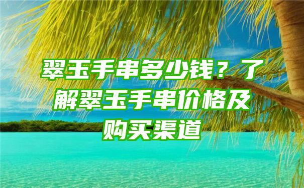 翠玉手串多少钱？了解翠玉手串价格及购买渠道