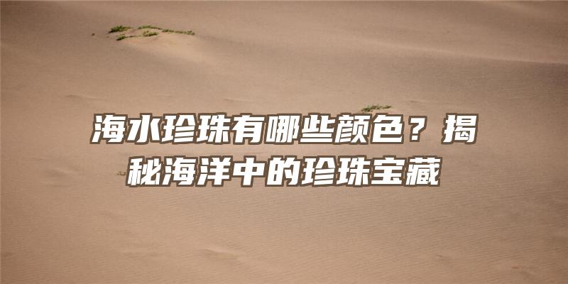 海水珍珠有哪些颜色？揭秘海洋中的珍珠宝藏