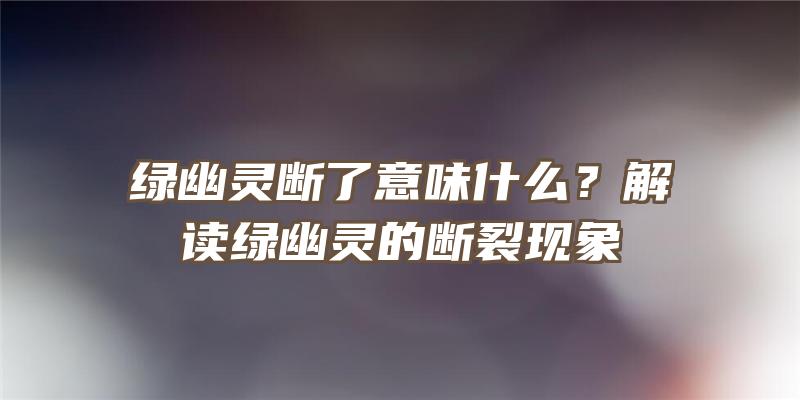 绿幽灵断了意味什么？解读绿幽灵的断裂现象