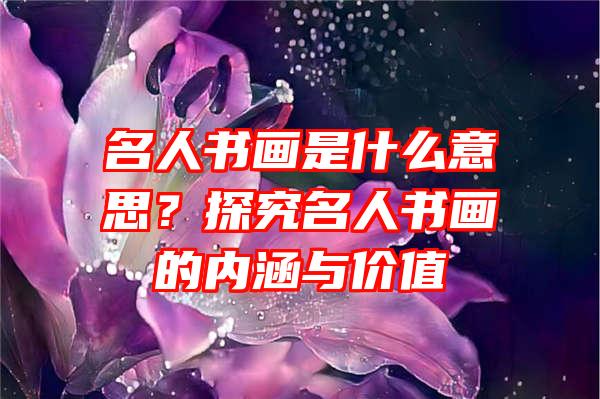 名人书画是什么意思？探究名人书画的内涵与价值