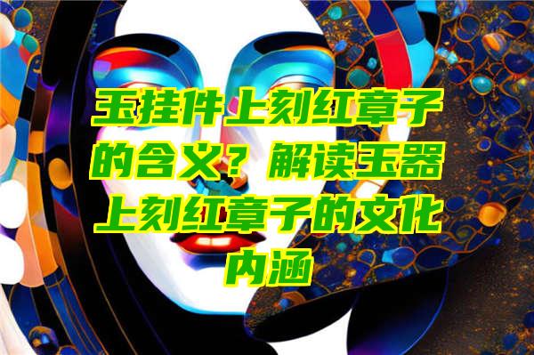 玉挂件上刻红章子的含义？解读玉器上刻红章子的文化内涵