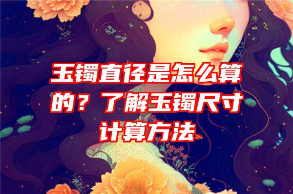 玉镯直径是怎么算的？了解玉镯尺寸计算方法