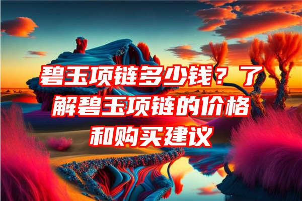 碧玉项链多少钱？了解碧玉项链的价格和购买建议