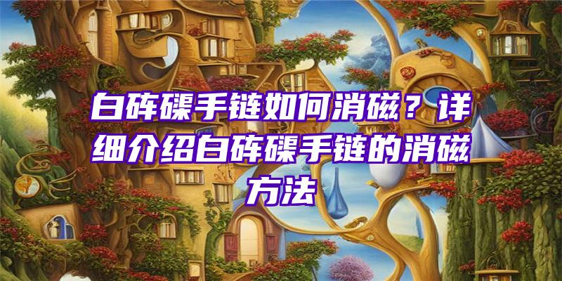 白砗磲手链如何消磁？详细介绍白砗磲手链的消磁方法