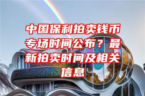 中国保利拍卖钱币专场时间公布？最新拍卖时间及相关信息