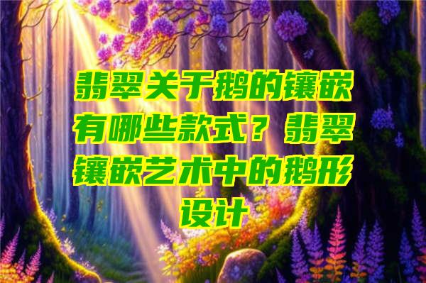 翡翠关于鹅的镶嵌有哪些款式？翡翠镶嵌艺术中的鹅形设计