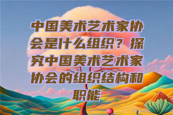 中国美术艺术家协会是什么组织？探究中国美术艺术家协会的组织结构和职能