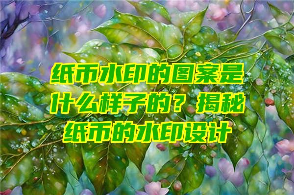 纸币水印的图案是什么样子的？揭秘纸币的水印设计