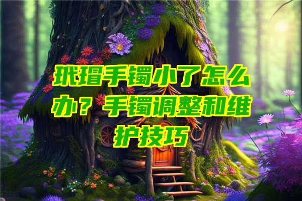 玳瑁手镯小了怎么办？手镯调整和维护技巧