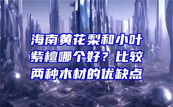 海南黄花梨和小叶紫檀哪个好？比较两种木材的优缺点