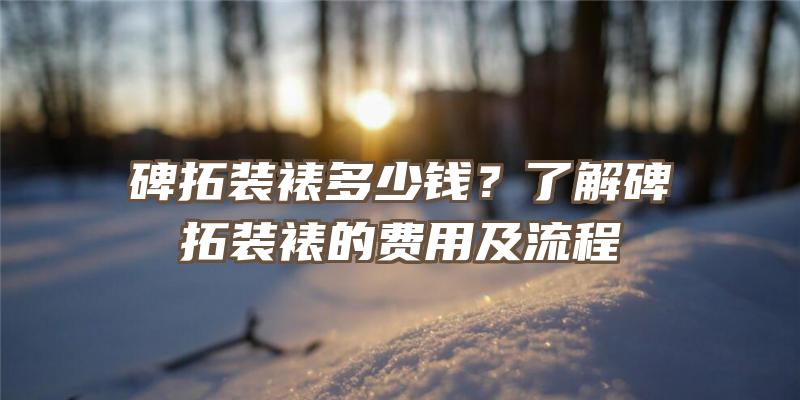 碑拓装裱多少钱？了解碑拓装裱的费用及流程