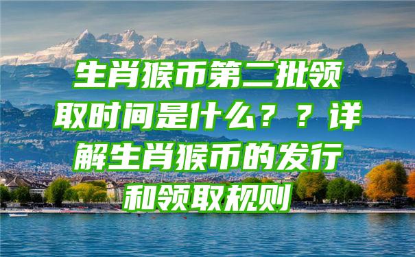 生肖猴币第二批领取时间是什么？？详解生肖猴币的发行和领取规则