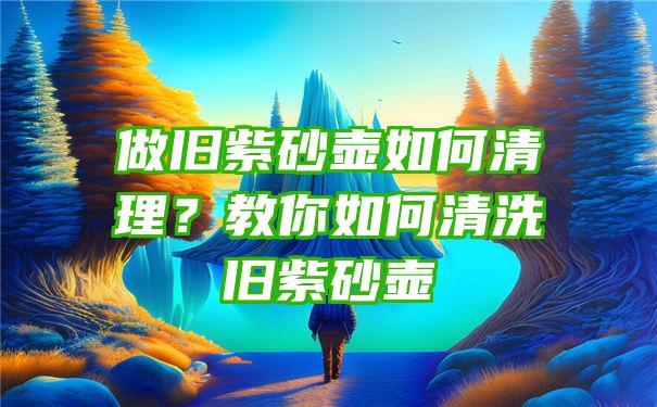 做旧紫砂壶如何清理？教你如何清洗旧紫砂壶