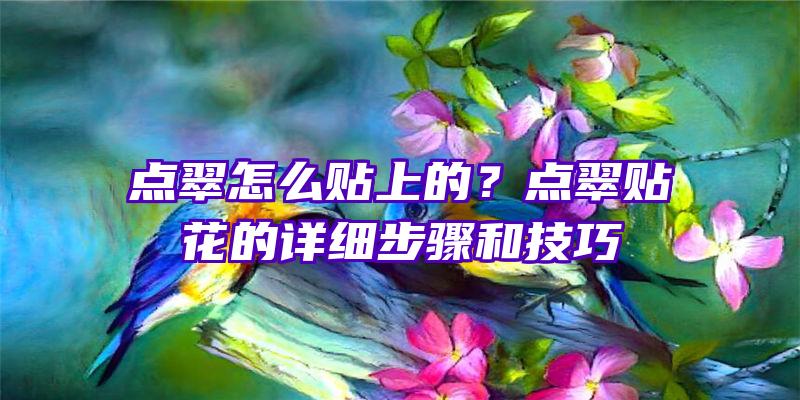 点翠怎么贴上的？点翠贴花的详细步骤和技巧