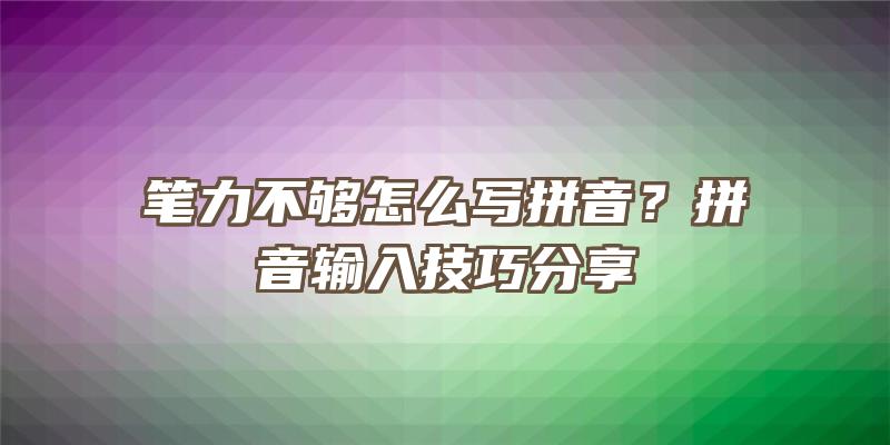 笔力不够怎么写拼音？拼音输入技巧分享