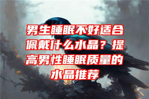 男生睡眠不好适合佩戴什么水晶？提高男性睡眠质量的水晶推荐