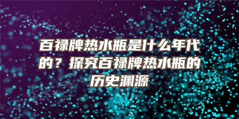 百禄牌热水瓶是什么年代的？探究百禄牌热水瓶的历史渊源