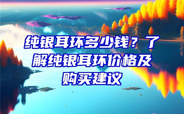 纯银耳环多少钱？了解纯银耳环价格及购买建议