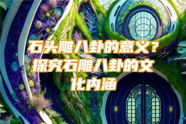 石头雕八卦的意义？探究石雕八卦的文化内涵