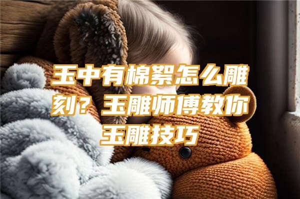 玉中有棉絮怎么雕刻？玉雕师傅教你玉雕技巧