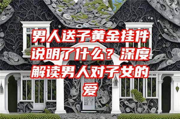 男人送子黄金挂件说明了什么？深度解读男人对子女的爱