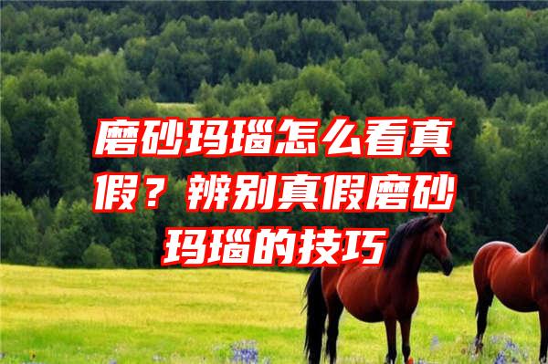 磨砂玛瑙怎么看真假？辨别真假磨砂玛瑙的技巧