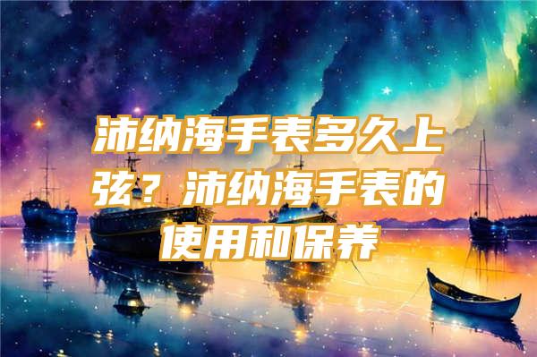 沛纳海手表多久上弦？沛纳海手表的使用和保养