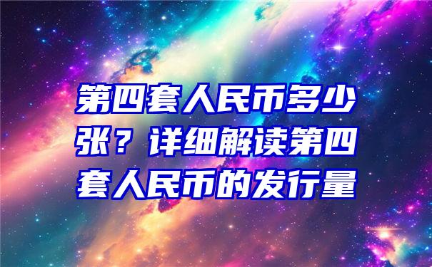 第四套人民币多少张？详细解读第四套人民币的发行量