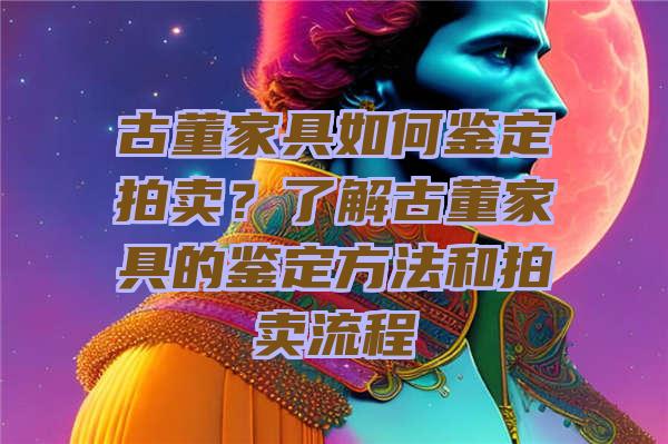 古董家具如何鉴定拍卖？了解古董家具的鉴定方法和拍卖流程