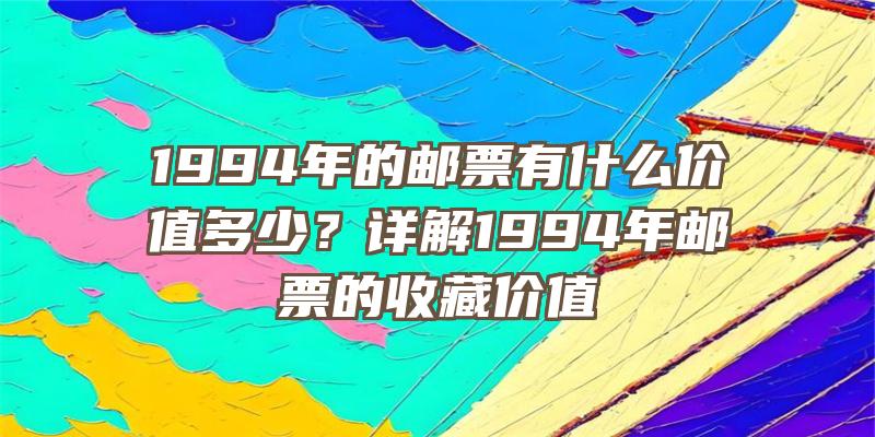 1994年的邮票有什么价值多少？详解1994年邮票的收藏价值