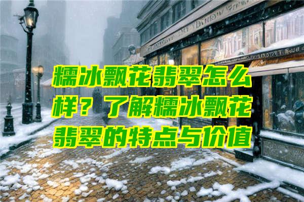 糯冰飘花翡翠怎么样？了解糯冰飘花翡翠的特点与价值