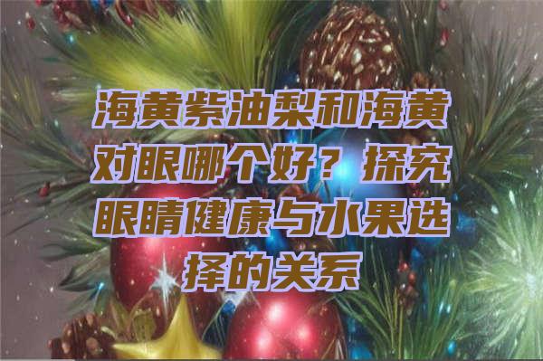 海黄紫油梨和海黄对眼哪个好？探究眼睛健康与水果选择的关系