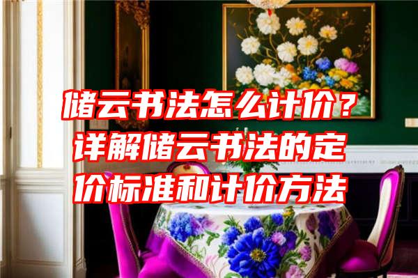 储云书法怎么计价？详解储云书法的定价标准和计价方法