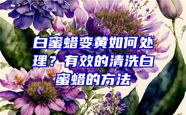 白蜜蜡变黄如何处理？有效的清洗白蜜蜡的方法