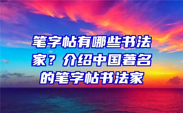 笔字帖有哪些书法家？介绍中国著名的笔字帖书法家