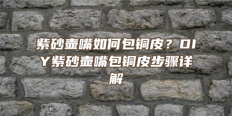 紫砂壶嘴如何包铜皮？DIY紫砂壶嘴包铜皮步骤详解