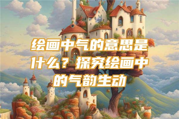 绘画中气的意思是什么？探究绘画中的气韵生动